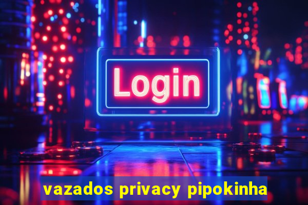 vazados privacy pipokinha